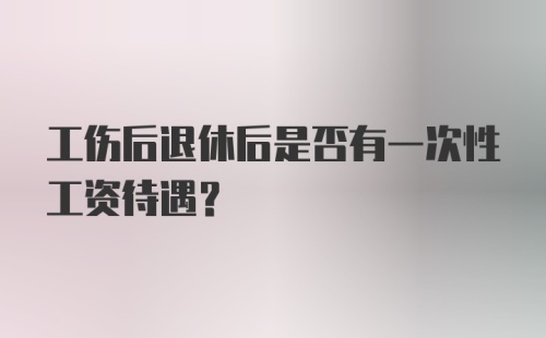 工伤后退休后是否有一次性工资待遇？