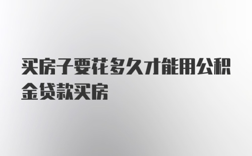 买房子要花多久才能用公积金贷款买房