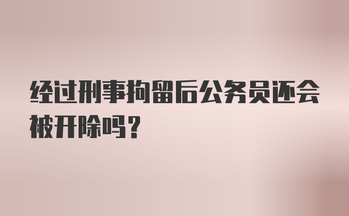 经过刑事拘留后公务员还会被开除吗?