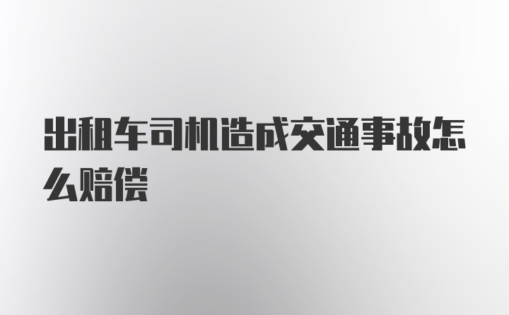 出租车司机造成交通事故怎么赔偿