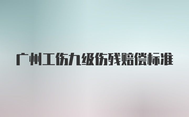 广州工伤九级伤残赔偿标准