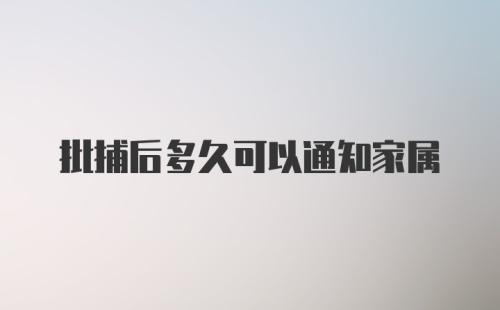 批捕后多久可以通知家属