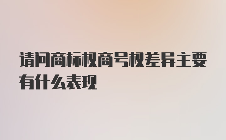 请问商标权商号权差异主要有什么表现