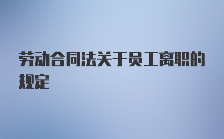 劳动合同法关于员工离职的规定