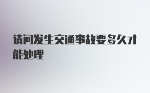 请问发生交通事故要多久才能处理