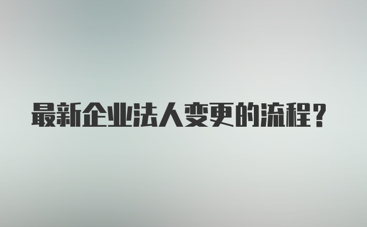 最新企业法人变更的流程？