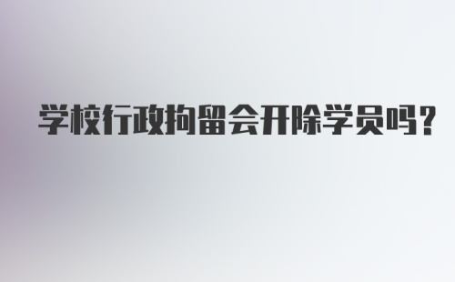 学校行政拘留会开除学员吗？