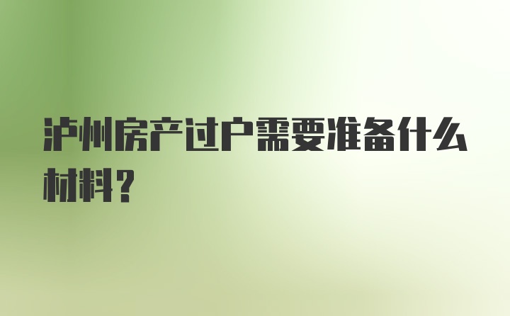 泸州房产过户需要准备什么材料？