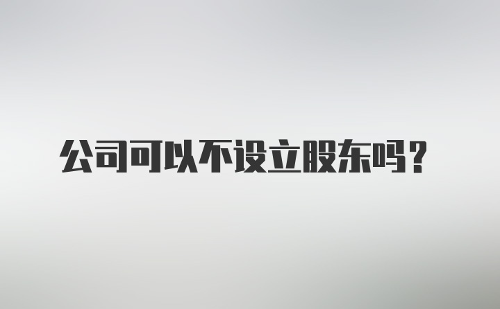 公司可以不设立股东吗？