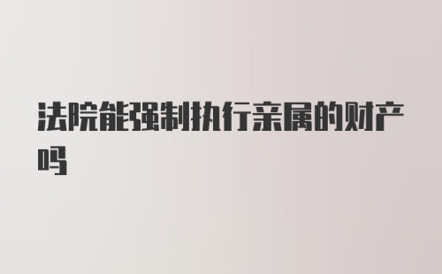 法院能强制执行亲属的财产吗