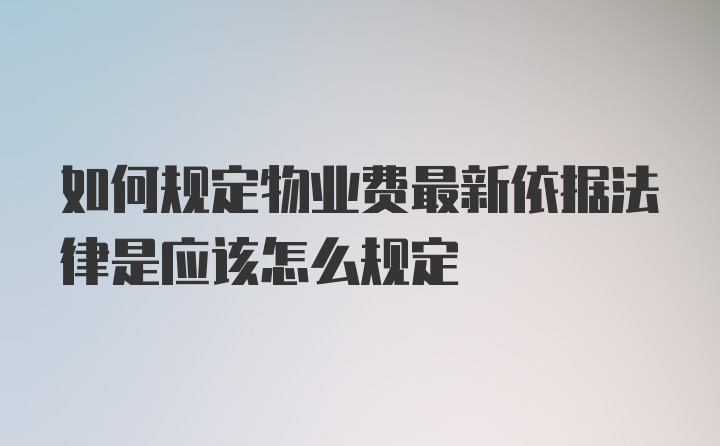 如何规定物业费最新依据法律是应该怎么规定