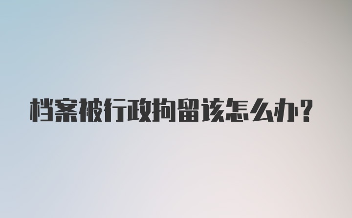 档案被行政拘留该怎么办?