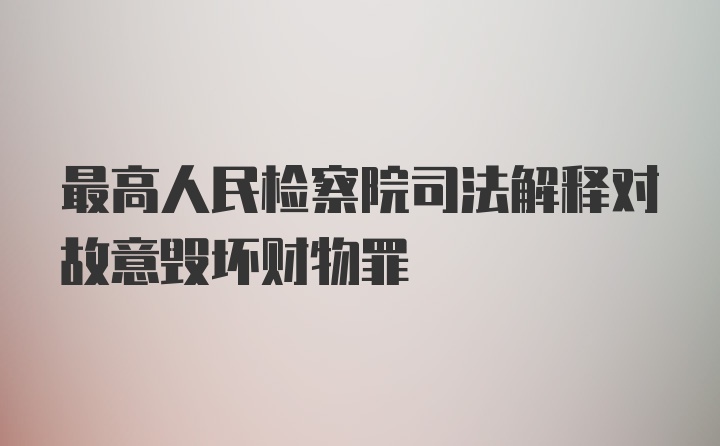 最高人民检察院司法解释对故意毁坏财物罪