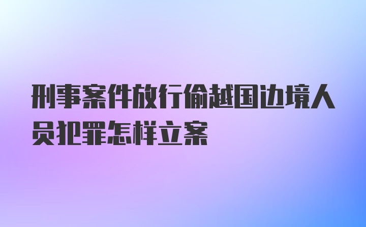 刑事案件放行偷越国边境人员犯罪怎样立案