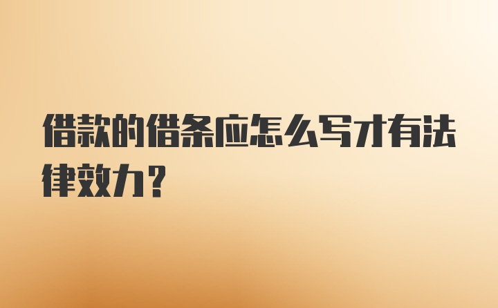 借款的借条应怎么写才有法律效力？