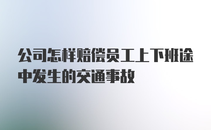 公司怎样赔偿员工上下班途中发生的交通事故