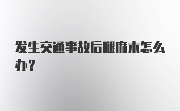 发生交通事故后腿麻木怎么办?