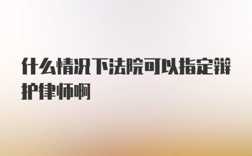 什么情况下法院可以指定辩护律师啊