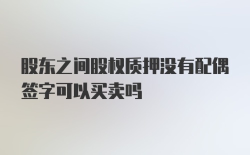 股东之间股权质押没有配偶签字可以买卖吗