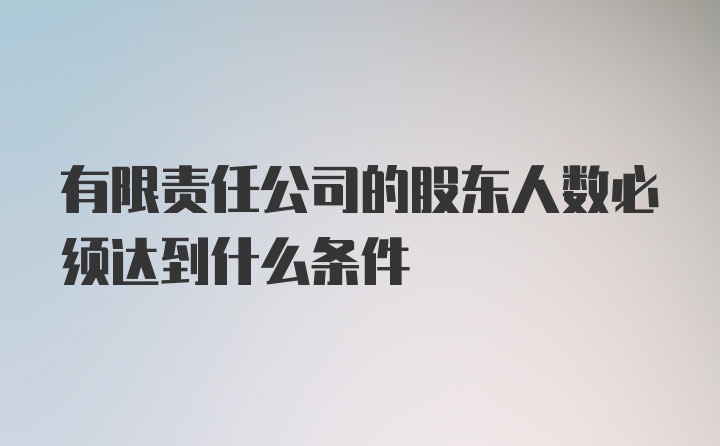 有限责任公司的股东人数必须达到什么条件