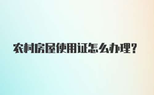 农村房屋使用证怎么办理？