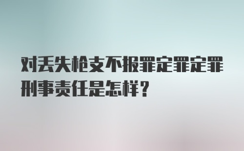 对丢失枪支不报罪定罪定罪刑事责任是怎样？