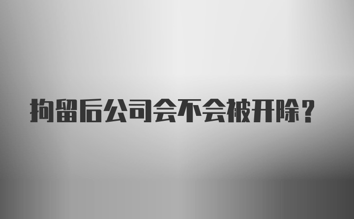 拘留后公司会不会被开除？