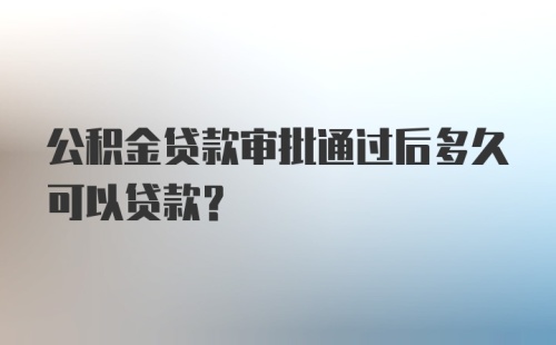 公积金贷款审批通过后多久可以贷款？