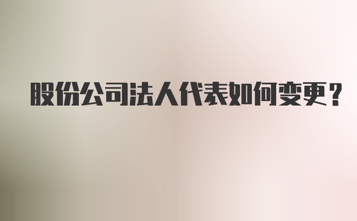 股份公司法人代表如何变更？