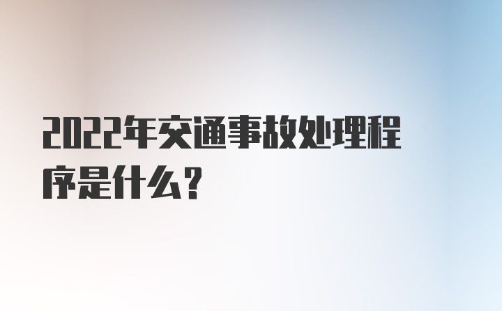 2022年交通事故处理程序是什么？