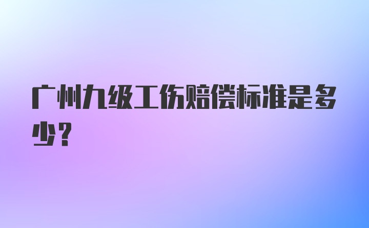 广州九级工伤赔偿标准是多少？