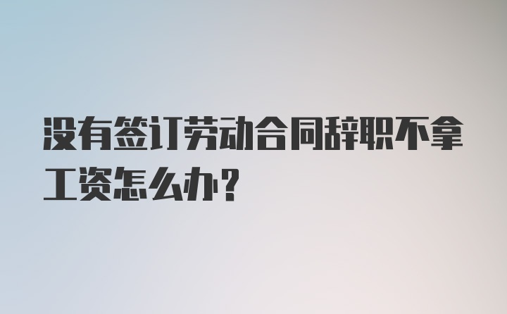 没有签订劳动合同辞职不拿工资怎么办？