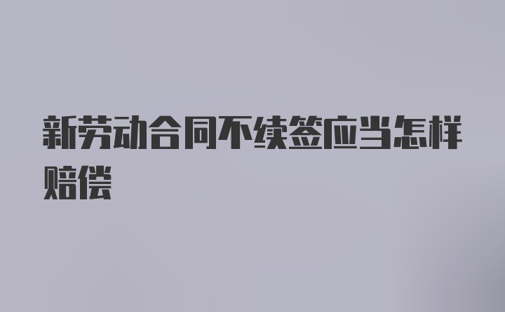 新劳动合同不续签应当怎样赔偿