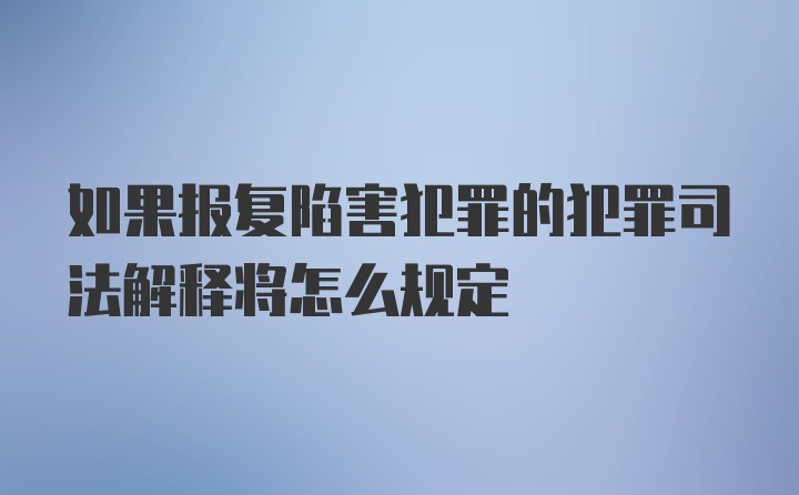 如果报复陷害犯罪的犯罪司法解释将怎么规定