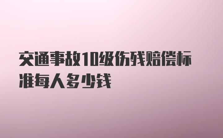 交通事故10级伤残赔偿标准每人多少钱