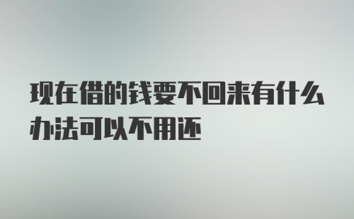 现在借的钱要不回来有什么办法可以不用还