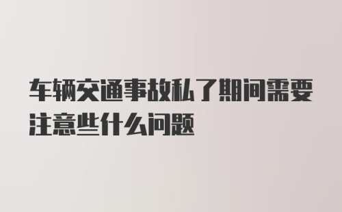 车辆交通事故私了期间需要注意些什么问题