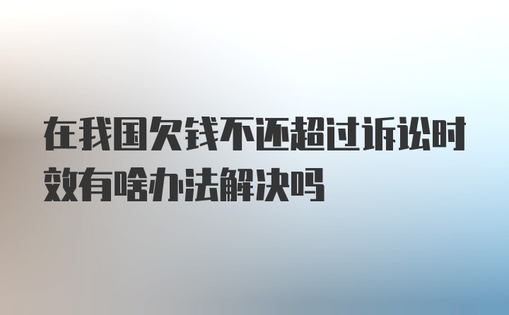 在我国欠钱不还超过诉讼时效有啥办法解决吗