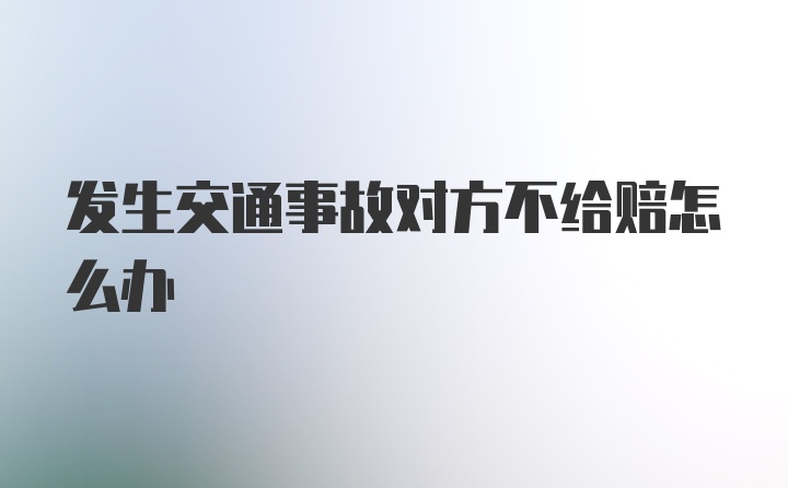 发生交通事故对方不给赔怎么办