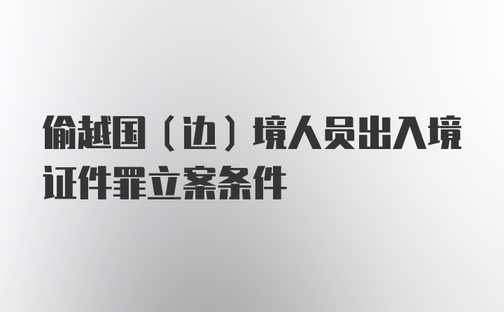 偷越国(边)境人员出入境证件罪立案条件