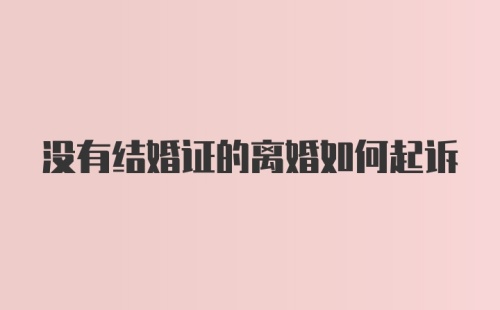 没有结婚证的离婚如何起诉