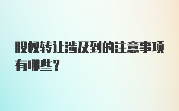 股权转让涉及到的注意事项有哪些？