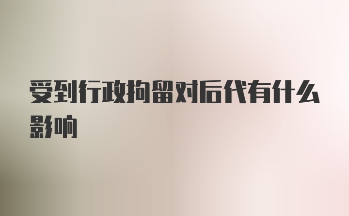 受到行政拘留对后代有什么影响