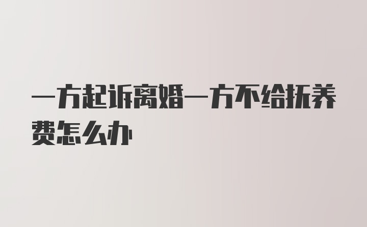 一方起诉离婚一方不给抚养费怎么办