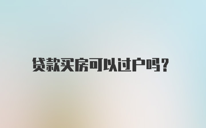 贷款买房可以过户吗？