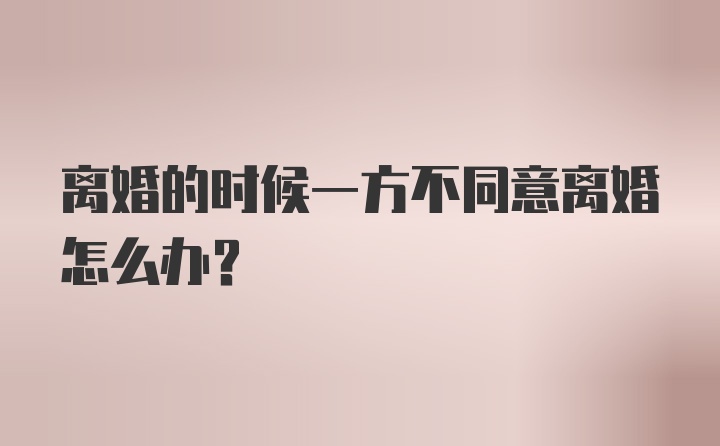 离婚的时候一方不同意离婚怎么办？