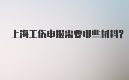 上海工伤申报需要哪些材料？