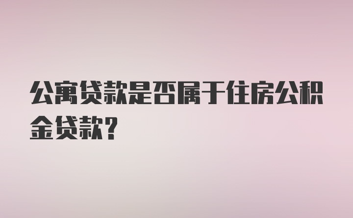 公寓贷款是否属于住房公积金贷款？