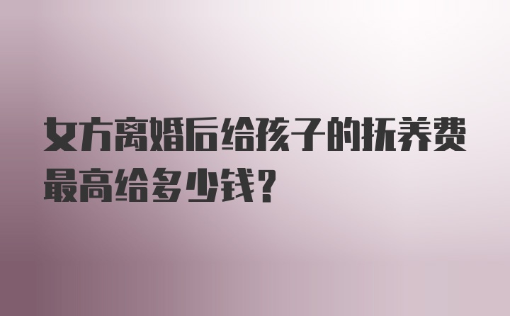 女方离婚后给孩子的抚养费最高给多少钱？