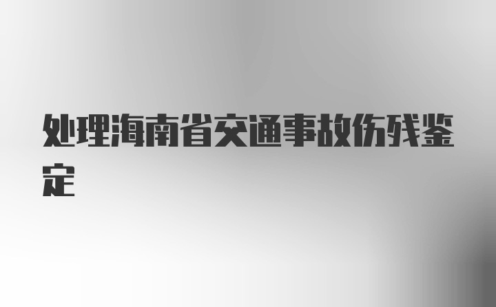 处理海南省交通事故伤残鉴定